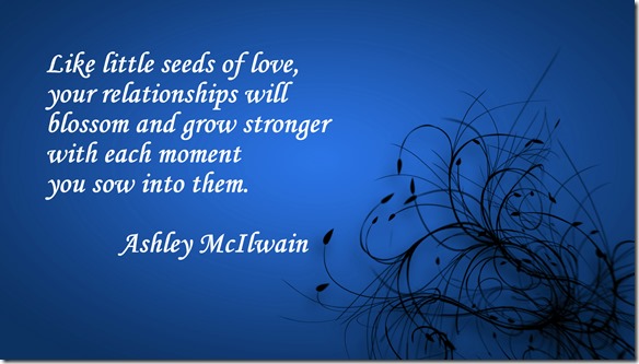 Like little seeds of love, your relationships will blossom and grow stronger with each moment you sow into them. --@Ashley McIlwain